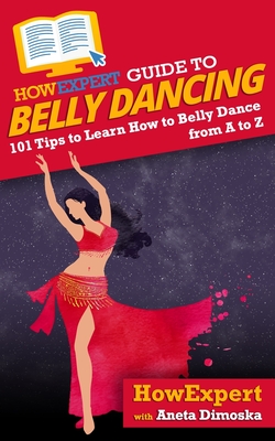 HowExpert Guide to Belly Dancing: 101+ Tips to Learn How to Belly Dance from A to Z - Dimoska, Aneta, and Howexpert
