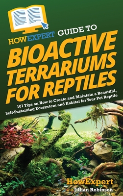 HowExpert Guide to Bioactive Terrariums for Reptiles: 101 Tips on How to Create and Maintain a Beautiful, Self-Sustaining Ecosystem and Habitat for Your Pet Reptile - Howexpert, and Robinson, Jillian