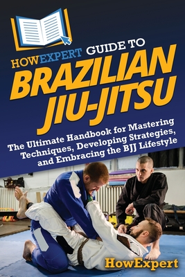 HowExpert Guide to Brazilian Jiu-Jitsu: The Ultimate Handbook for Mastering Techniques, Developing Strategies, and Embracing the BJJ Lifestyle - Howexpert