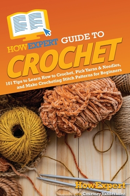 HowExpert Guide to Crochet: 101 Tips to Learn How to Crochet, Pick Yarns & Needles, and Make Crocheting Stitch Patterns for Beginners - Howexpert, and Vanderhorst, Courtney