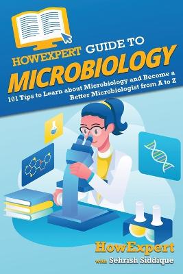 HowExpert Guide to Microbiology: 101 Tips to Learn about the History, Applications, Research, Universities, and Careers in Microbiology - Howexpert, and Siddique, Sehrish