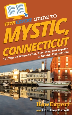 HowExpert Guide to Mystic, Connecticut: 101 Tips on Where to Eat, Play, Stay, and Explore in Mystic, Connecticut - Howexpert, and Garrett, Courtney