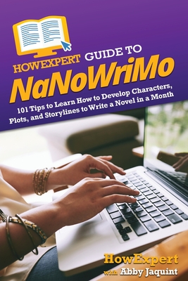 HowExpert Guide to NaNoWriMo: 101 Tips to Learn How to Develop Characters, Plots, and Storylines to Write a Novel in a Month - Howexpert, and Jaquint, Abby