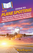 HowExpert Guide to Plane Spotting: The Ultimate Handbook for Airplane Identification, Plane Spotting Skills, and Top Aviation Locations Worldwide