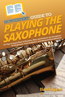 HowExpert Guide to Playing the Saxophone: 101 Tips to Learn How to Practice, Play, and Perform the Saxophone for Beginners, Intermediates, and Advanced Saxophonists - Howexpert, and Cordes, Sarah
