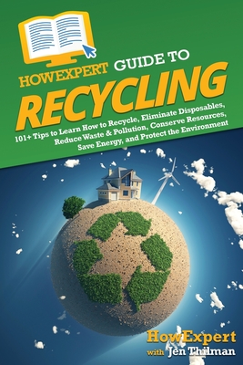 HowExpert Guide to Recycling: 101+ Tips to Learn How to Recycle, Eliminate Disposables, Reduce Waste & Pollution, Conserve Resources, Save Energy, and Protect the Environment - Howexpert, and Thilman, Jen