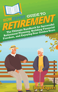 HowExpert Guide to Retirement: The Ultimate Handbook for Successful Retirement Planning, Building Financial Freedom, and Enjoying Your Golden Years