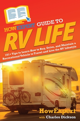 HowExpert Guide to RV Life: 101+ Tips to Learn How to Buy, Drive, and Maintain a Recreational Vehicle to Travel and Live the RV Lifestyle - Howexpert, and Dickson, Charles