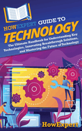 HowExpert Guide to Technology: The Ultimate Handbook for Understanding Key Technologies, Innovating Breakthrough Solutions, and Mastering the Future of Technology