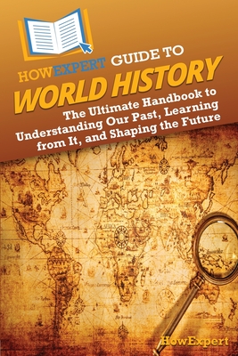 HowExpert Guide to World History: The Ultimate Handbook to Understanding Our Past, Learning from It, and Shaping the Future - Howexpert