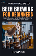 HowPros' Beer Brewing for Beginners: Learn Secrets and Tips to Achieving Tasteful Home-Made Beer