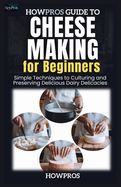 HowPros Guide to Cheese Making for Beginners: Simple Techniques to Culturing and Preserving Delicious Dairy Delicacies