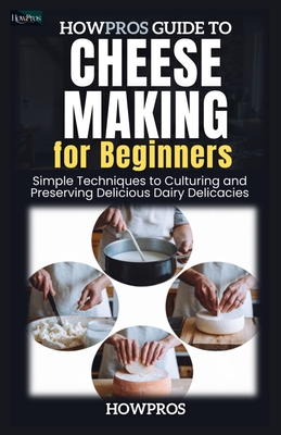 HowPros Guide to Cheese Making for Beginners: Simple Techniques to Culturing and Preserving Delicious Dairy Delicacies - Pros, How