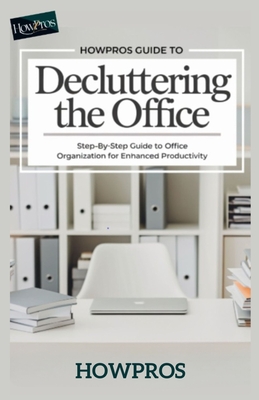 HowPros Guide to Decluttering the office: Step-by-Step Guide to Office Organization for Enhanced Productivity - Pros, How
