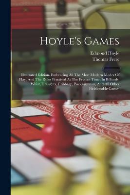 Hoyle's Games: Illustrated Edition. Embracing All The Most Modern Modes Of Play, And The Rules Practised At The Present Time, In Billiards, Whist, Draughts, Cribbage, Backgammon, And All Other Fashionable Games - Hoyle, Edmond, and Frere, Thomas