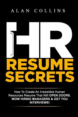 HR Resume Secrets: How To Create An Irresistible Human Resources Resume That Will Open Doors, Wow Hiring Managers & Get You Interviews! - Collins, Alan