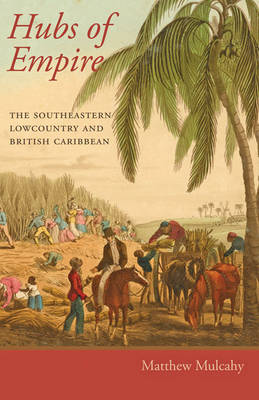 Hubs of Empire: The Southeastern Lowcountry and British Caribbean - Mulcahy, Matthew, Professor