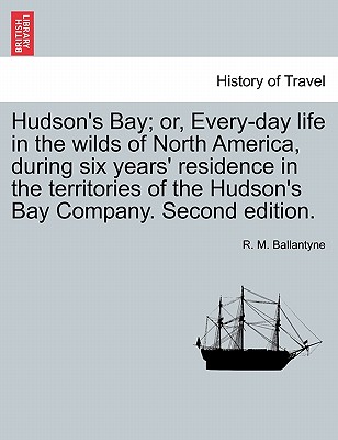 Hudson's Bay; Or, Every-Day Life in the Wilds of North America, During Six Years' Residence in the Territories of the Hudson's Bay Company. Second Edition. - Ballantyne, Robert Michael