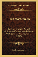 Hugh Montgomery: Or Experiences of an Irish Minister and Temperance Reformer, with Sermons and Addresses (1883)