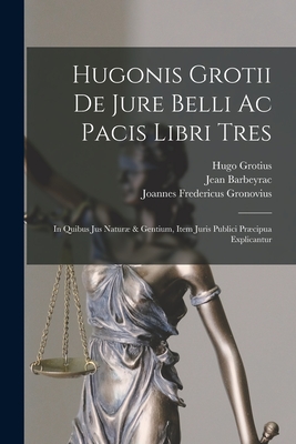 Hugonis Grotii De Jure Belli Ac Pacis Libri Tres: In Quibus Jus Natur & Gentium, Item Juris Publici Prcipua Explicantur - Grotius, Hugo, and Barbeyrac, Jean, and Joannes Fredericus Gronovius (Creator)