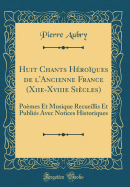 Huit Chants Hroques de l'Ancienne France (Xiie-Xviiie Sicles): Pomes Et Musique Recueillis Et Publis Avec Notices Historiques (Classic Reprint)