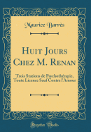 Huit Jours Chez M. Renan: Trois Stations de Psychotherapie, Toute Licence Sauf Contre L'Amour (Classic Reprint)