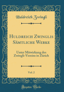 Huldreich Zwinglis S?mtliche Werke, Vol. 2: Unter Mitwirkung Des Zwingli-Vereins in Z?rich (Classic Reprint)