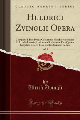 Huldrici Zvinglii Opera, Vol. 5: Completa Editio Prima Curantibus Melchiore Schulero Et IO Schulthessio; Latinorum Scriptorum Pars Quinta; Exegetica Veteris Testamenti Maximam Partem (Classic Reprint) - Zwingli, Ulrich