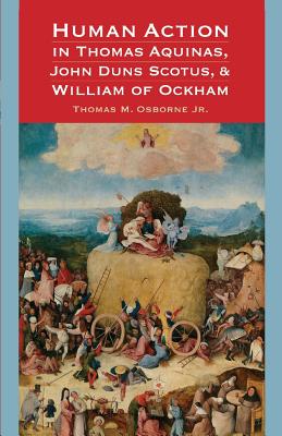 Human Action in Thomas Aquinas, John Duns Scotus, and William of Ockham - Osborne, Thomas M