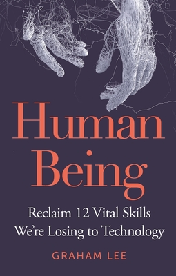 Human Being: Reclaim 12 Vital Skills We're Losing to Technology - Lee, Graham