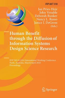 Human Benefit Through the Diffusion of Information Systems Design Science Research: Ifip Wg 8.2/8.6 International Working Conference, Perth, Australia, March 30 - April 1, 2010, Proceedings - Pries-Heje, Jan (Editor), and Venable, John J (Editor), and Bunker, Deborah (Editor)