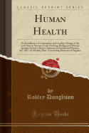 Human Health: Or the Influence of Atmosphere and Locality; Change of Air and Climate; Seasons; Food; Clothing; Bathing and Mineral Springs; Exercise; Sleep; Corporeal and Intellectual Pursuits, &c. &c. on Healthy Man; Constituting Elements of Hygine