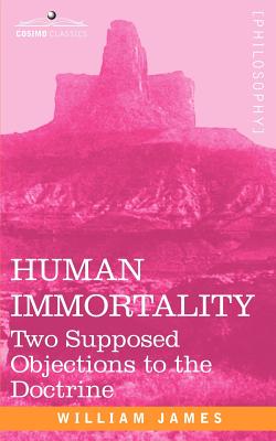 Human Immortality: Two Supposed Objections to the Doctrine - James, William