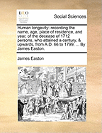 Human Longevity: Recording the Name, Age, Place of Residence, and Year of the Decease, of 1712 Persons Who Attained a Century, & Upwards, from A.D. 66 to 1799