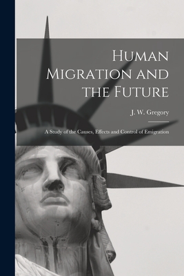 Human Migration and the Future: a Study of the Causes, Effects and Control of Emigration - Gregory, J W (John Walter) 1864-1932 (Creator)