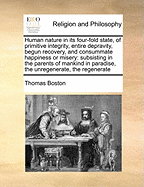 Human Nature in Its Four-Fold State, of Primitive Integrity, Entire Depravity, Begun Recovery, and Consummate Happiness or Misery: Subsisting in the Parents of Mankind in Paradise, the Unregenerate, the Regenerate, and All Mankind in the Future State; In