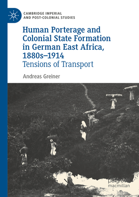 Human Porterage and Colonial State Formation in German East Africa, 1880s-1914: Tensions of Transport - Greiner, Andreas