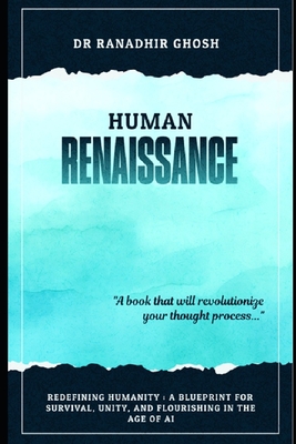 Human Renaissance: Redefining Humanity: A Blueprint for Survival, Unity, and Flourishing in the Age of AI - Ghosh, Ranadhir