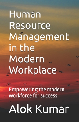 Human Resource Management in the Modern Workplace: Empowering the modern workforce for success - Kumar, Alok