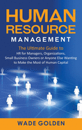 Human Resource Management: The Ultimate Guide to HR for Managers, Organizations, Small Business Owners, or Anyone Else Wanting to Make the Most of Human Capital