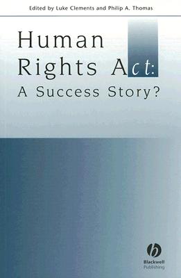 Human Rights ACT: A Success Story? - Clements, Luke (Editor), and Thomas, Philip, B.S (Editor)