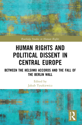 Human Rights and Political Dissent in Central Europe: Between the Helsinki Accords and the Fall of the Berlin Wall - Tyszkiewicz, Jakub (Editor)