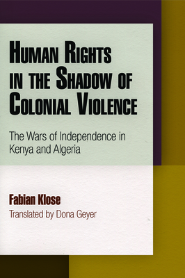 Human Rights in the Shadow of Colonial Violence: The Wars of Independence in Kenya and Algeria - Klose, Fabian, and Geyer, Dona, Ms. (Translated by)