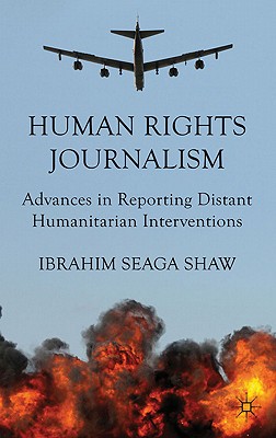 Human Rights Journalism: Advances in Reporting Distant Humanitarian Interventions - Shaw, I.