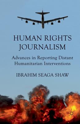 Human Rights Journalism: Advances in Reporting Distant Humanitarian Interventions - Shaw, I