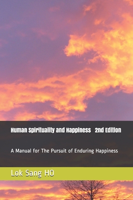 Human Spirituality and Happiness 2nd Edition: A Manual for The Pursuit of Enduring Happiness - Ho, Lok Sang