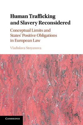 Human Trafficking and Slavery Reconsidered: Conceptual Limits and States' Positive Obligations in European Law - Stoyanova, Vladislava