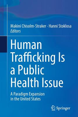 Human Trafficking Is a Public Health Issue: A Paradigm Expansion in the United States - Chisolm-Straker, Makini (Editor), and Stoklosa, Hanni (Editor)