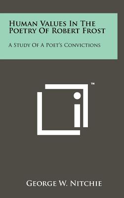 Human Values In The Poetry Of Robert Frost: A Study Of A Poet's Convictions - Nitchie, George W