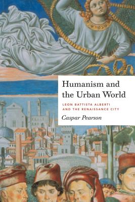 Humanism and the Urban World: Leon Battista Alberti and the Renaissance City - Pearson, Caspar